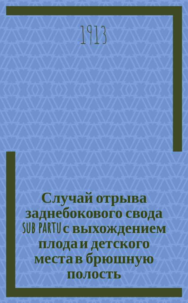 Случай отрыва заднебокового свода sub partu с выхождением плода и детского места в брюшную полость; Чревосечение; Выздоровление: Доложено в заседании Акушерско-гинекол. о-ва в Киеве 10 дек. 1911 г. / Орд. А.В. Кутовой; Из Акушерско-гинекол. клиники Ун-та св. Владимира