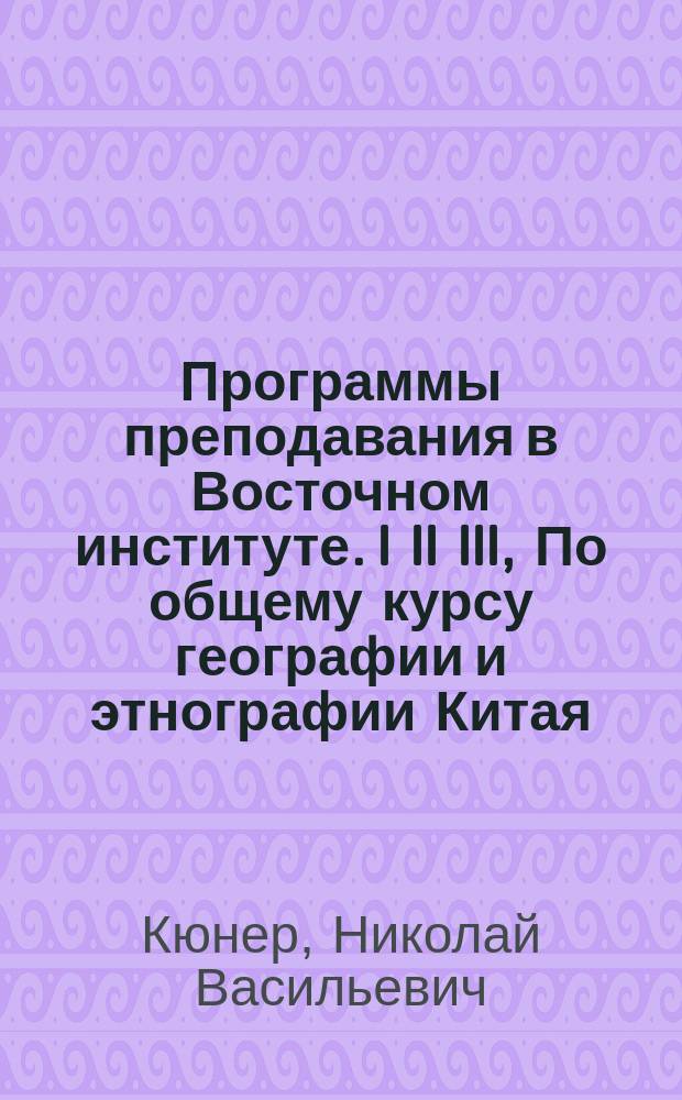 ... Программы преподавания в Восточном институте. I II III, По общему курсу географии и этнографии Китая, Кореи и Японии. По новейшей (XIX века) истории Китая, Кореи и Японии, в связи с историей сношений России с этими странами. По коммерческой географии Восточной Азии и истории торговли Дальнего Востока