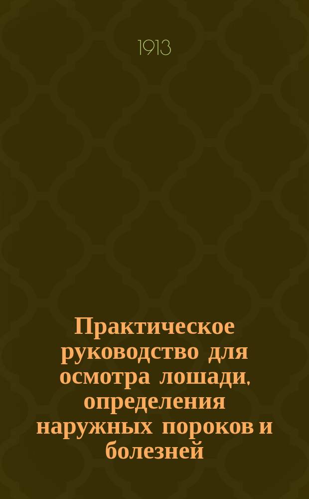 Практическое руководство для осмотра лошади, определения наружных пороков и болезней, ее возраста и роста : С прил. наставления для определения годности лошадей и разделения их по сортам, при поставке в войска в случае войны : Сведения, необходимые каждому офицеру, коневладельцу и любителю лошадей