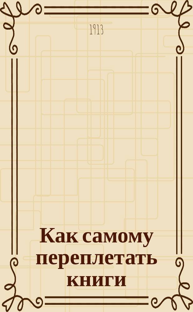 Как самому переплетать книги : Практ. руководство к переплетанию книг