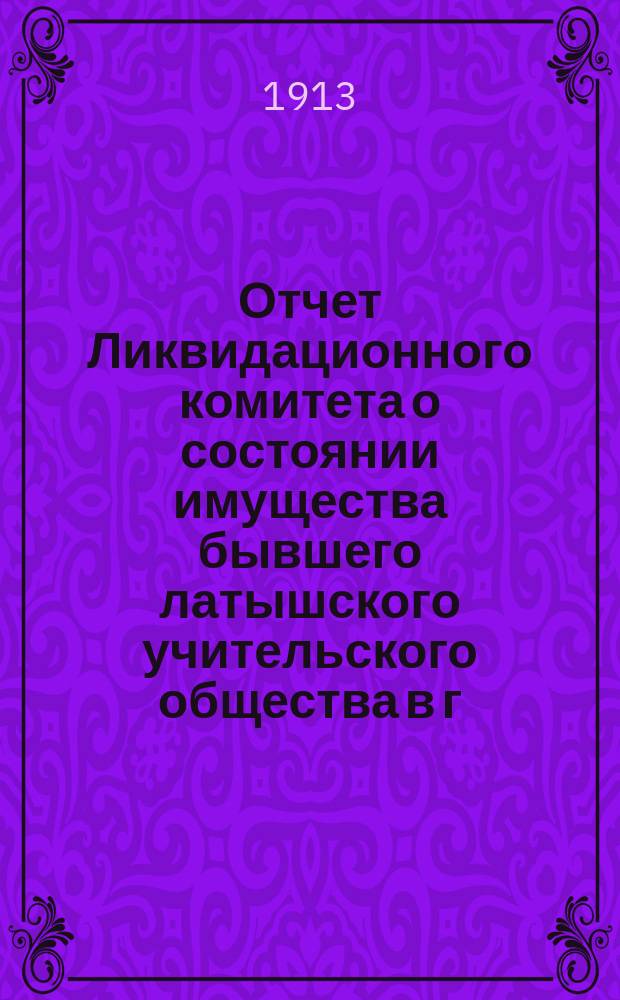 Отчет Ликвидационного комитета о состоянии имущества бывшего латышского учительского общества [в] г. Риге