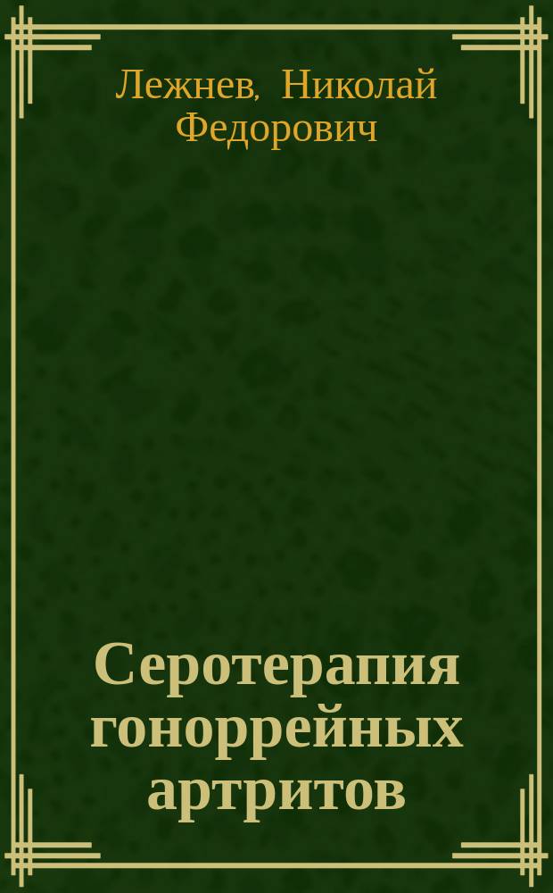 Серотерапия гоноррейных артритов : Сообщ. в заседании Клин. группы 12 Пирог. съезда в Спб. 1913 г