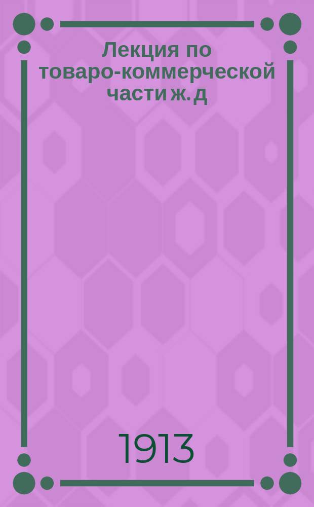 Лекция по товаро-коммерческой части ж. д : В развитие Общ. тарифа рос. ж. д., Общего устава рос. ж. д., Соглашения о прямом сообщении рос. ж. д. и других правил и тарифов ж. д. № 1-. № 2