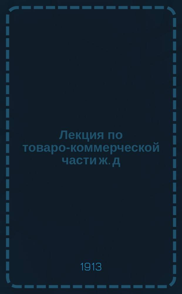 Лекция по товаро-коммерческой части ж. д : В развитие Общ. тарифа рос. ж. д., Общего устава рос. ж. д., Соглашения о прямом сообщении рос. ж. д. и других правил и тарифов ж. д. № 1-. № 3
