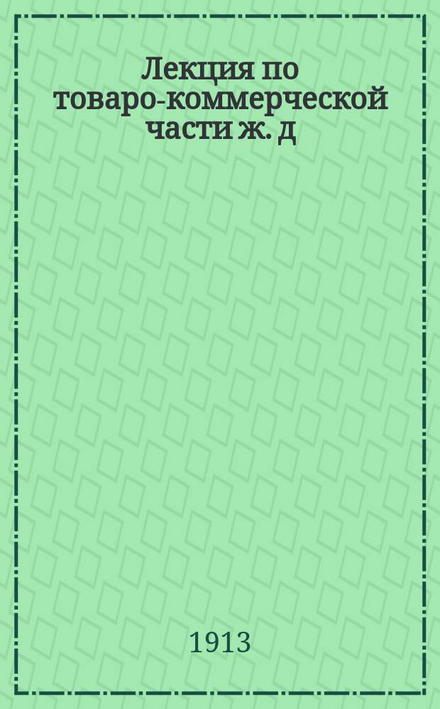 Лекция по товаро-коммерческой части ж. д : В развитие Общ. тарифа рос. ж. д., Общего устава рос. ж. д., Соглашения о прямом сообщении рос. ж. д. и других правил и тарифов ж. д. № 1-. № 8