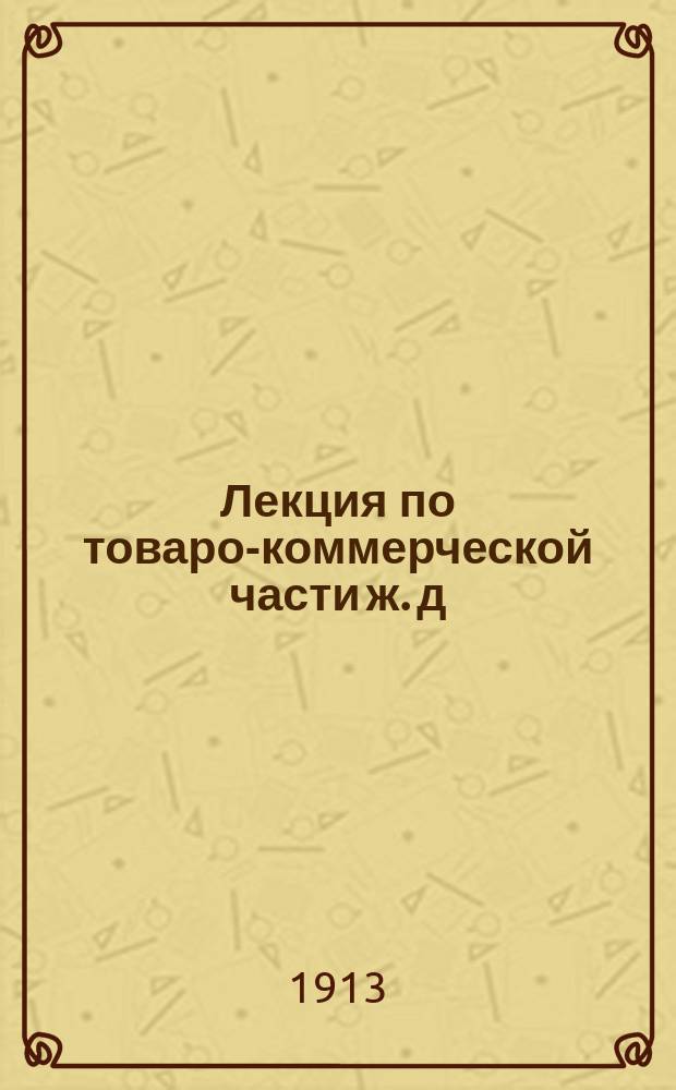 Лекция по товаро-коммерческой части ж. д : В развитие Общ. тарифа рос. ж. д., Общего устава рос. ж. д., Соглашения о прямом сообщении рос. ж. д. и других правил и тарифов ж. д. № 1-. № 14