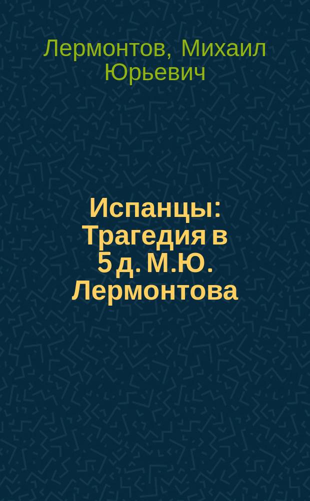 .. Испанцы : Трагедия в 5 д. М.Ю. Лермонтова