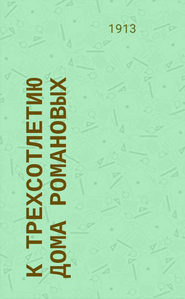 К трехсотлетию дома Романовых : Ист. очерк : История смуты и восшествие на престол Михаила Феодоровича