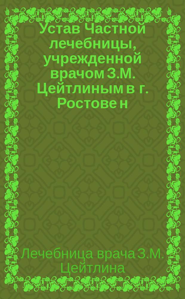 Устав Частной лечебницы, учрежденной врачом З.М. Цейтлиным в г. Ростове н/Д : Утв. 23 окт. 1912 г.