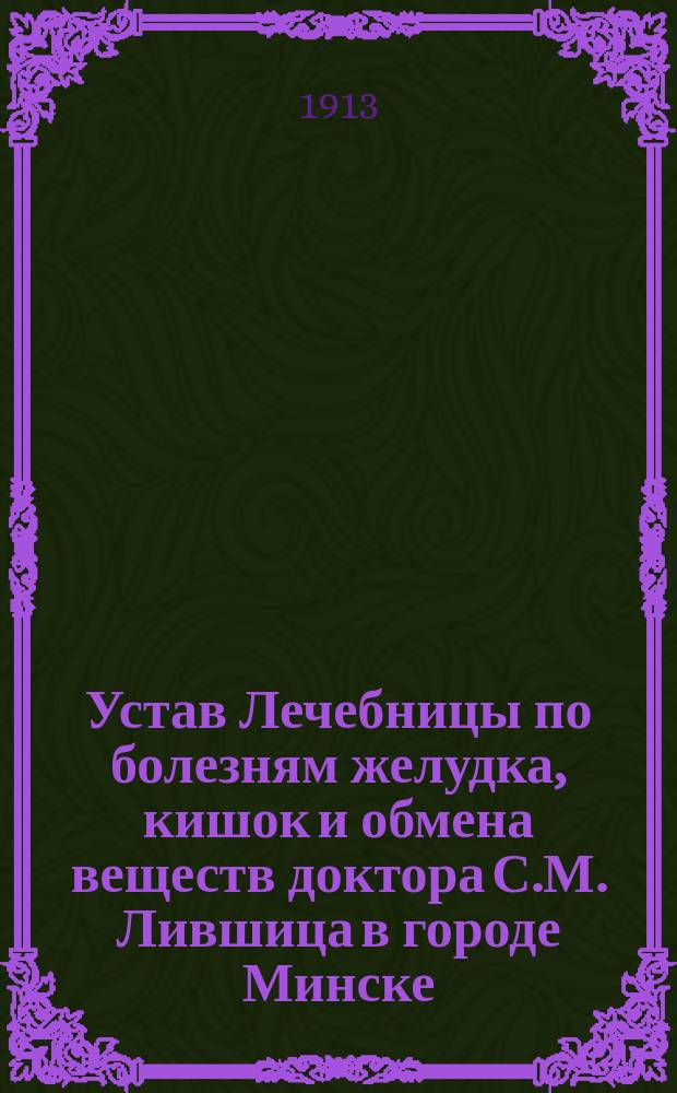 Устав Лечебницы по болезням желудка, кишок и обмена веществ доктора С.М. Лившица в городе Минске : Утв. 21 сент. 1913 г.