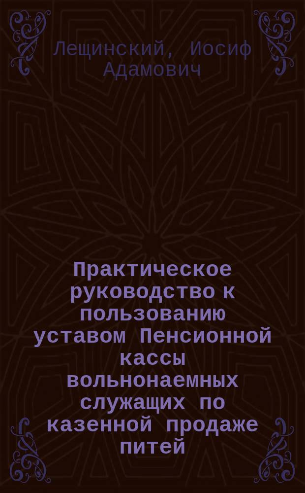 Практическое руководство к пользованию уставом Пенсионной кассы вольнонаемных служащих по казенной продаже питей : Вып. 1