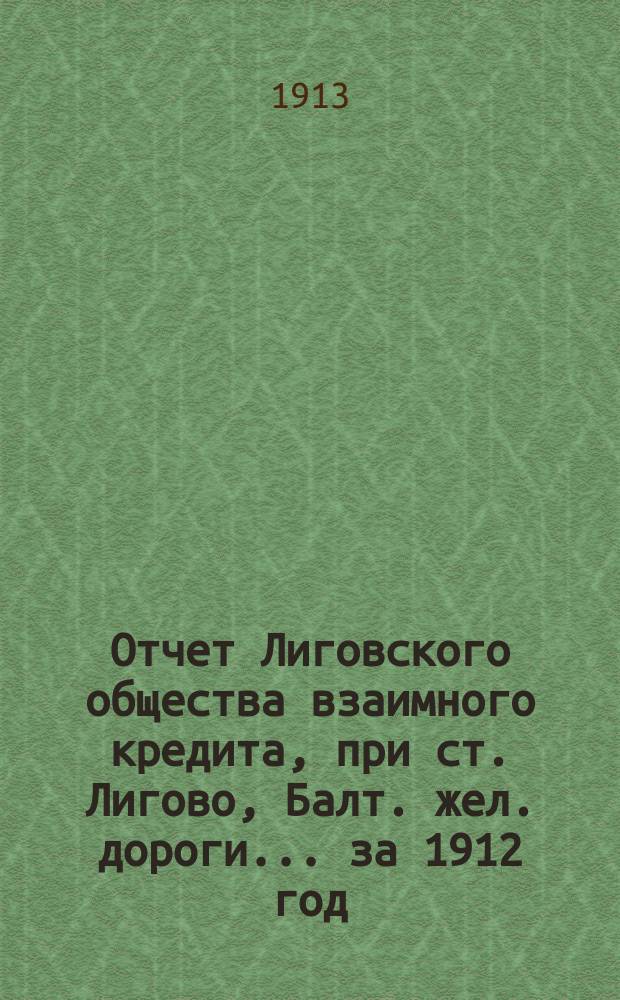 Отчет Лиговского общества взаимного кредита, при ст. Лигово, Балт. жел. дороги... ... за 1912 год