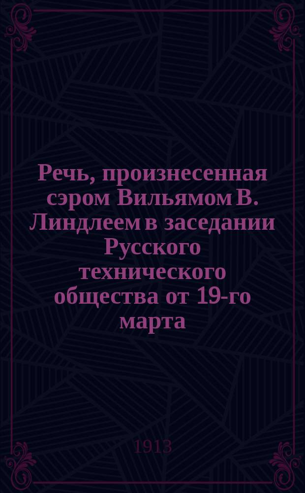 Речь, произнесенная сэром Вильямом В. Линдлеем в заседании Русского технического общества от 19-го марта (ст. ст.) 1913 года [о водоснабжении С.-Петербурга]