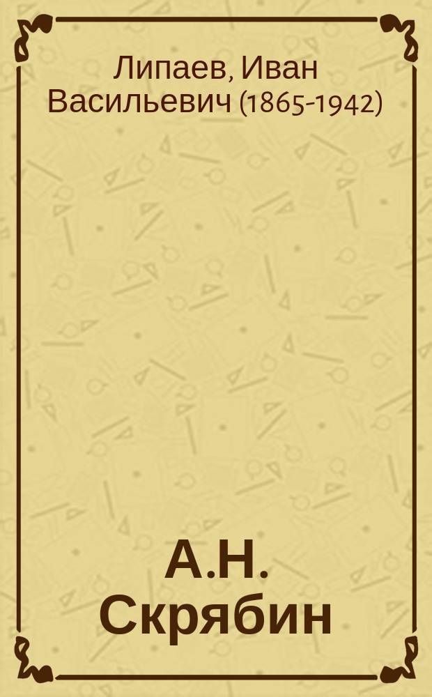 А.Н. Скрябин : Биогр. набросок. Характеристика муз. произведений. Эстетич. пробл. Список сочинений