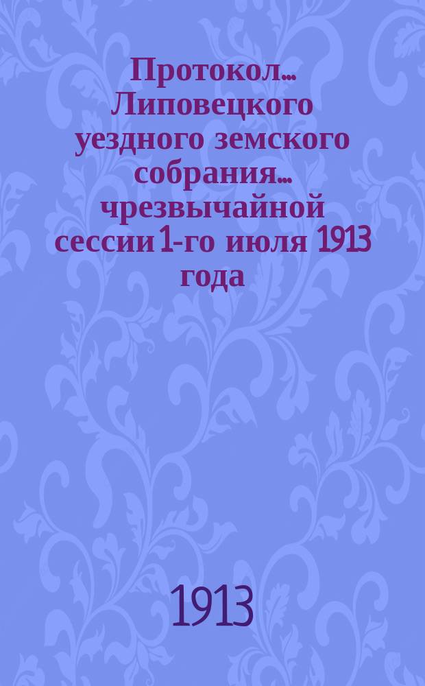 Протокол... Липовецкого уездного земского собрания... чрезвычайной сессии 1-го июля 1913 года