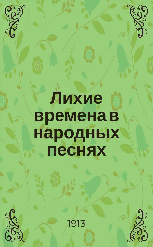 Лихие времена в народных песнях : Собр. старин. нар. былевых песен о "Смутном времени" на Руси : (О событиях с 1598 г. по 1613 г.)