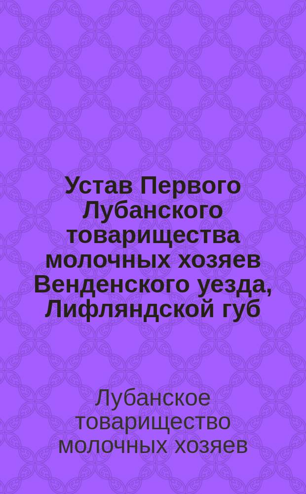 Устав Первого Лубанского товарищества молочных хозяев Венденского уезда, Лифляндской губ. : Утв. 23 мая 1912 г.