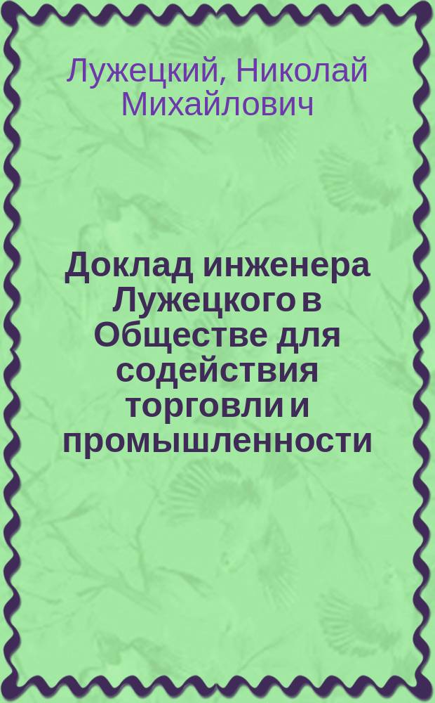 Доклад инженера Лужецкого в Обществе для содействия торговли и промышленности : Автоматические огнетушители спринклеры "Линзера", устраиваемые заводом О-ва К. Рудзкий и К&deg; в Варшаве : С прил.