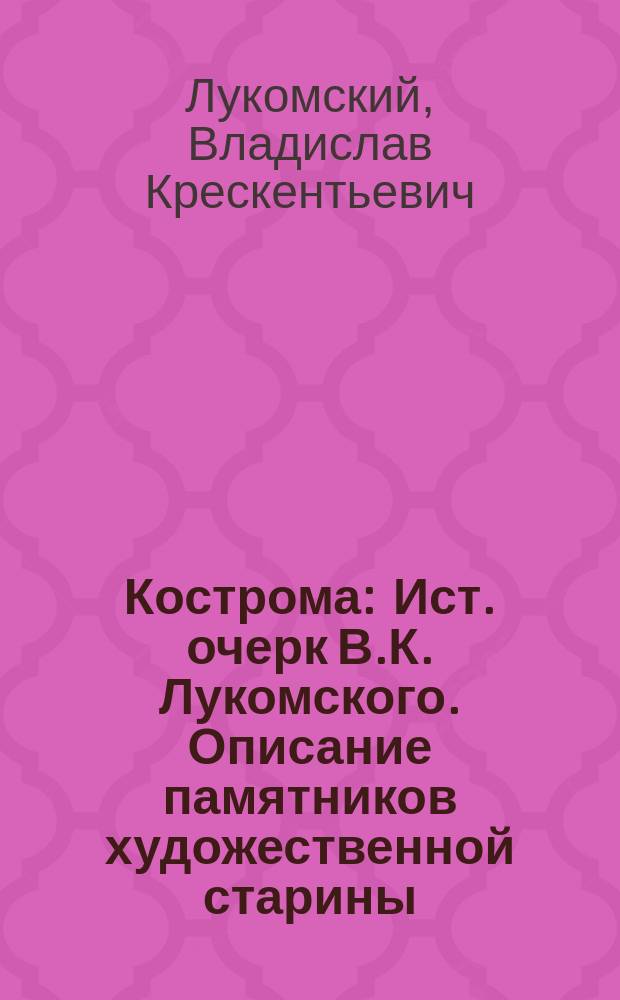 Кострома : Ист. очерк В.К. Лукомского. Описание памятников художественной старины