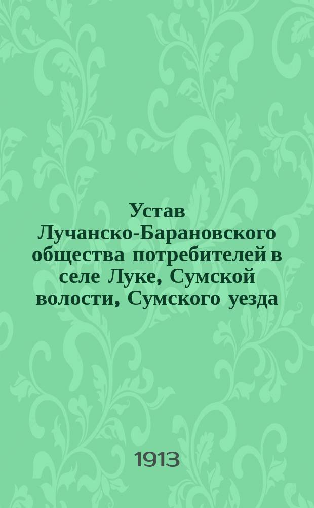 Устав Лучанско-Барановского общества потребителей в селе Луке, Сумской волости, Сумского уезда, Харьковской губ. : Утв. 11 марта 1913 г.