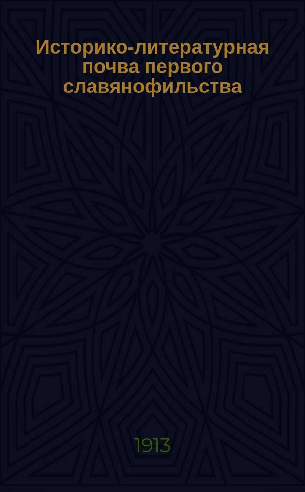 Историко-литературная почва первого славянофильства : (К вопросу о происхождении и сущности так называемого славянофильства) : Вступ. лекция по истории рус. лит. в Казан. духов. акад. 28 сент. 1912 г