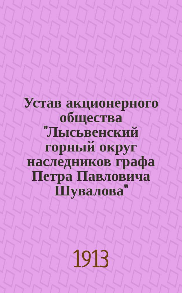 Устав акционерного общества "Лысьвенский горный округ наследников графа Петра Павловича Шувалова" : Утв. 23 авг. 1913 г.
