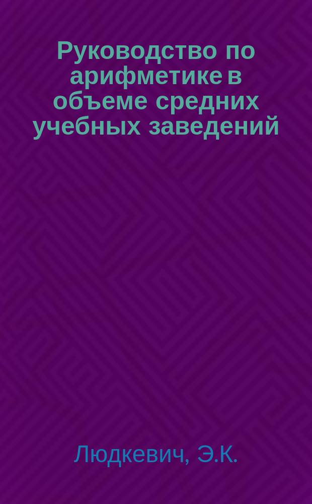 Руководство по арифметике в объеме средних учебных заведений : Отношения, пропорции, правила: тройное, процентов, пропорцион. деления, или товарищества и смешения