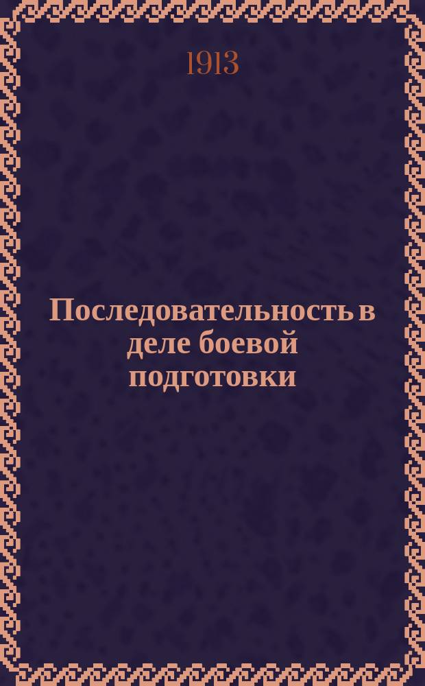 Последовательность в деле боевой подготовки : Опыт разраб. новых прогр. обучения м. с. : Сообщ. 8 дек. 1911 г. в собр. офицеров Ген. штаба Варш. воен. окр