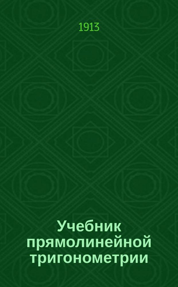 Учебник прямолинейной тригонометрии : Сост. применительно к программе М-ва нар. прос. от 26 и 30 июня 1906 г. Ч. 1-2