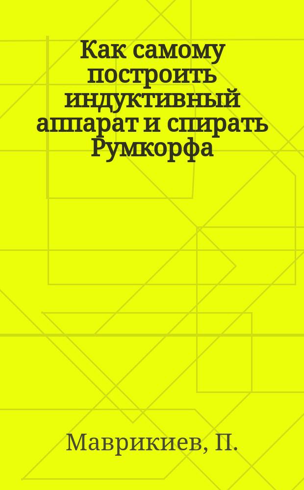 Как самому построить индуктивный аппарат и спирать Румкорфа : Практ. руководство для электротехников-любителей
