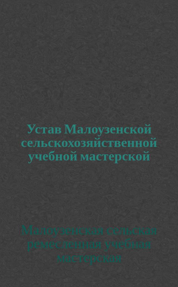 Устав Малоузенской сельскохозяйственной учебной мастерской : Утв. 11 сент. 1913 г.