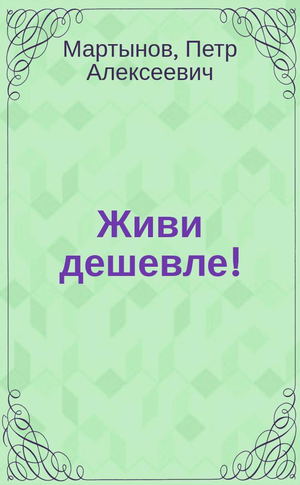 ... Живи дешевле! : Науч. основы дешевого и рацион. питания, обеспечивающие каждому человеку здоровье - достаток - независимость : Рецепты дешевой и полез. здоровью пищи, ценою 3, 5, 7 коп. блюдо