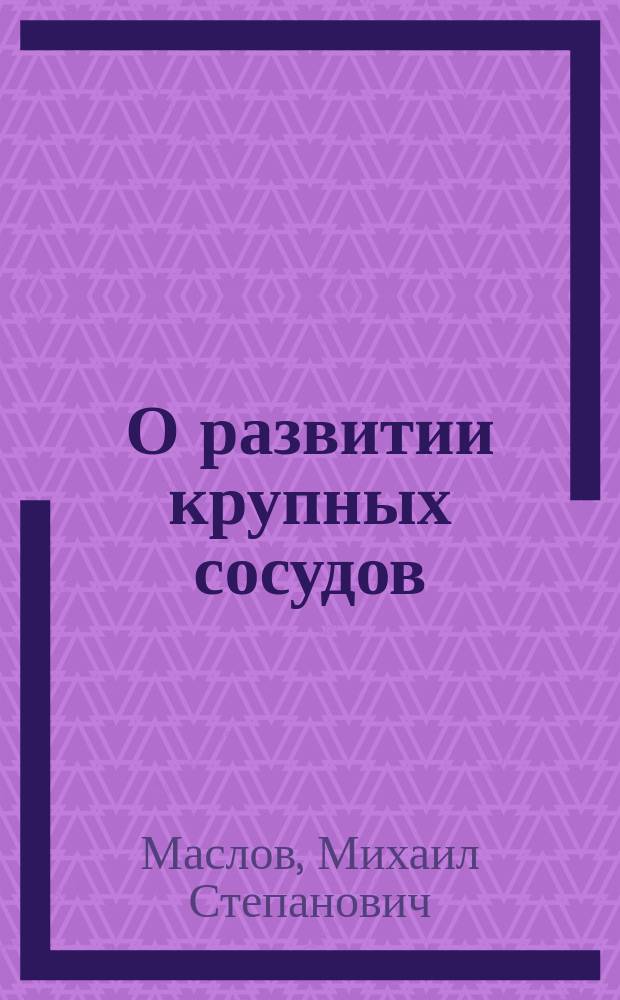 О развитии крупных сосудов (аорты и art. brachialis) у человеческого зародыша : Работа выполнена в Лаб. при Дет. клинике и в Патологоанатом. каб. В.-мед. акад. проф. А.И. Моисеева