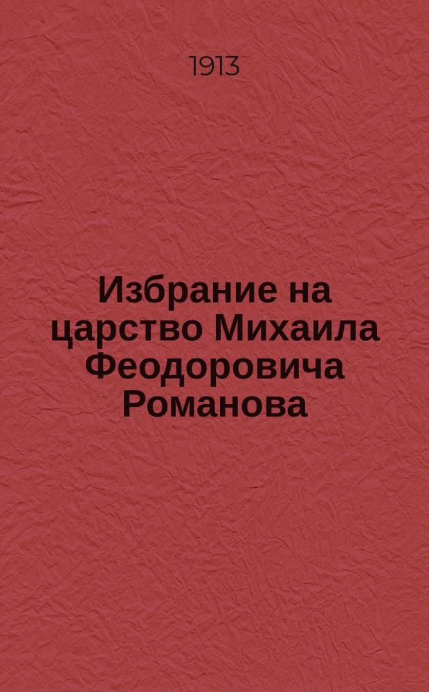 Избрание на царство Михаила Феодоровича Романова : Докл., чит. на торжеств. заседании Тавр. учен. арх. комис. 21 февр. 1913 г