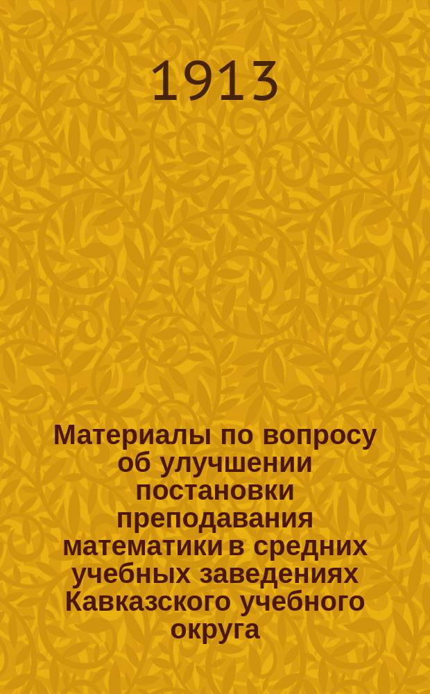 Материалы по вопросу об улучшении постановки преподавания математики в средних учебных заведениях Кавказского учебного округа : Извлеч. из протоколов заседаний предм. комис. 1909 г. - 1912 г