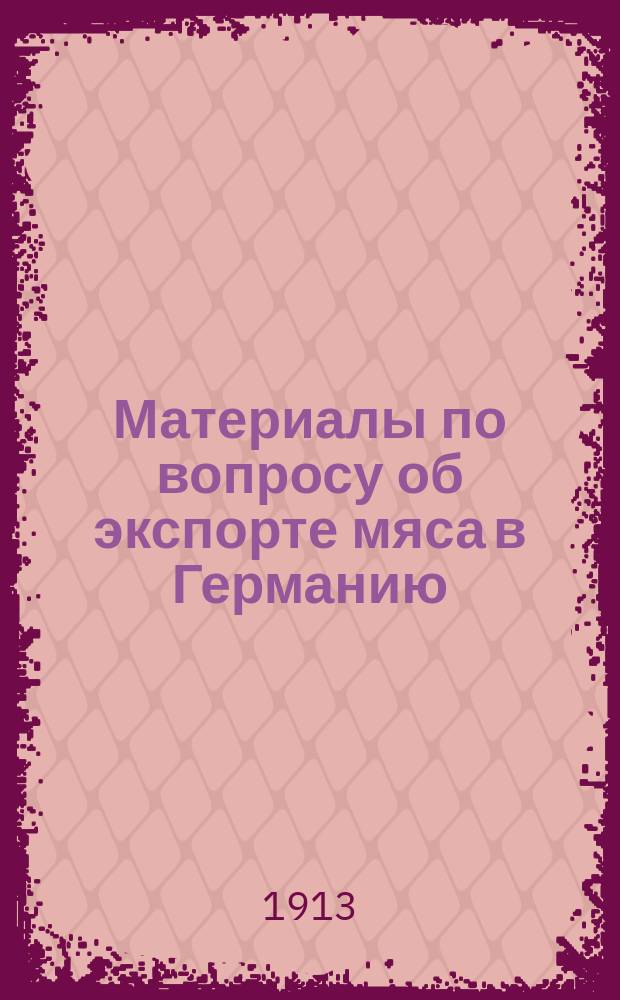Материалы по вопросу об экспорте мяса в Германию : Вып. [1]-. [Вып. 1]