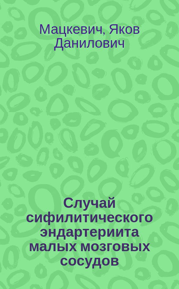 Случай сифилитического эндартериита малых мозговых сосудов : Долож. на заседании Моск. о-ва псих. и неврологии 12 марта 1913 г