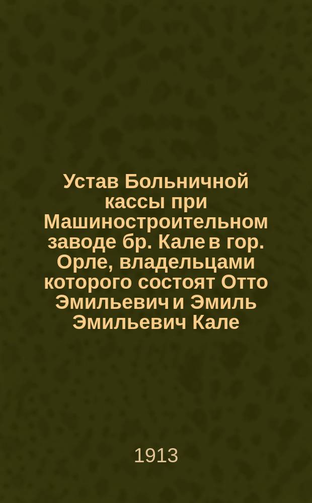 Устав Больничной кассы при Машиностроительном заводе бр. Кале в гор. Орле, владельцами которого состоят Отто Эмильевич и Эмиль Эмильевич Кале