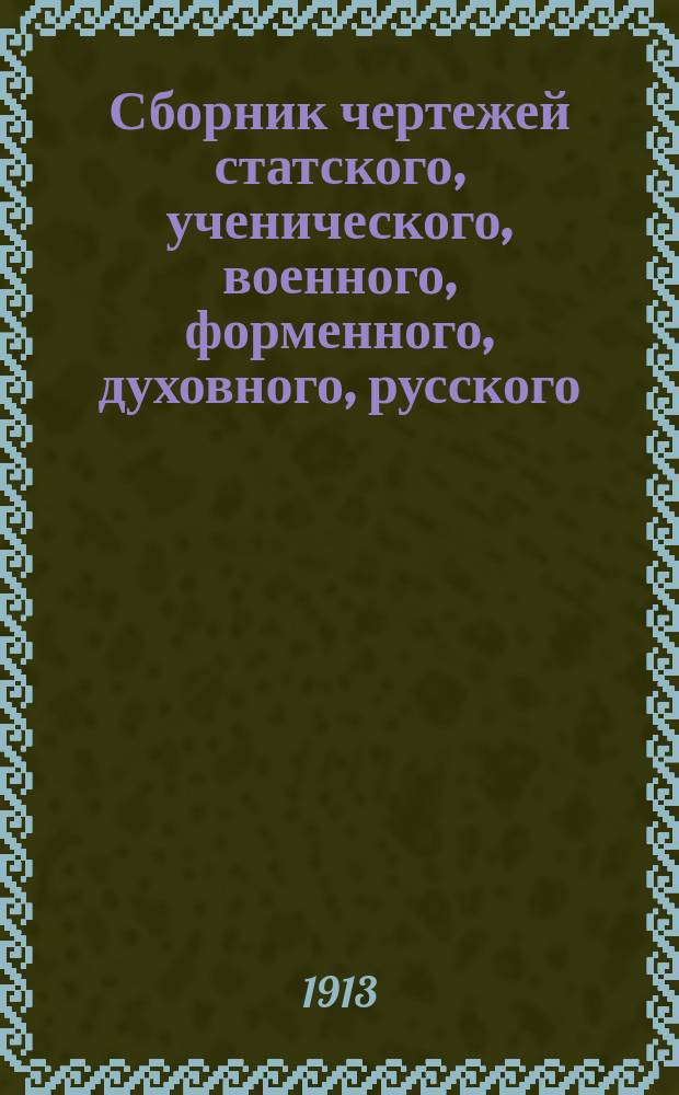 Сборник чертежей статского, ученического, военного, форменного, духовного, русского, детского и дамского платья : С описанием правил ношения форм. одежды для гражд. чинов всех ведомств и др. объяснениями в 4 ч. с прил. сокр. масштаба