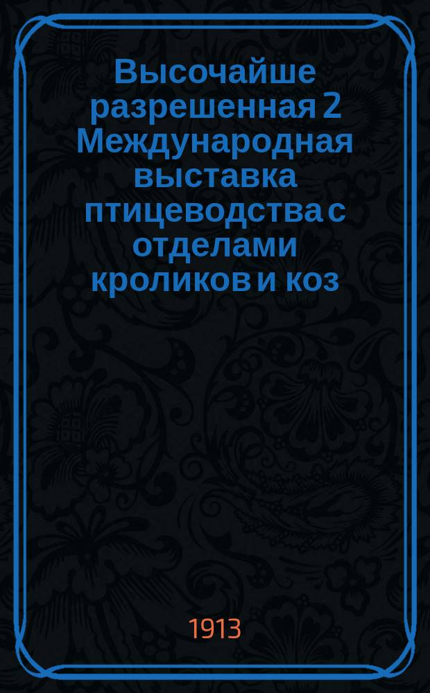 Высочайше разрешенная 2 Международная выставка птицеводства с отделами кроликов и коз : 20-28 окт. 1912 г. в Михайловск. манеже в С.-Петербурге : Материалы
