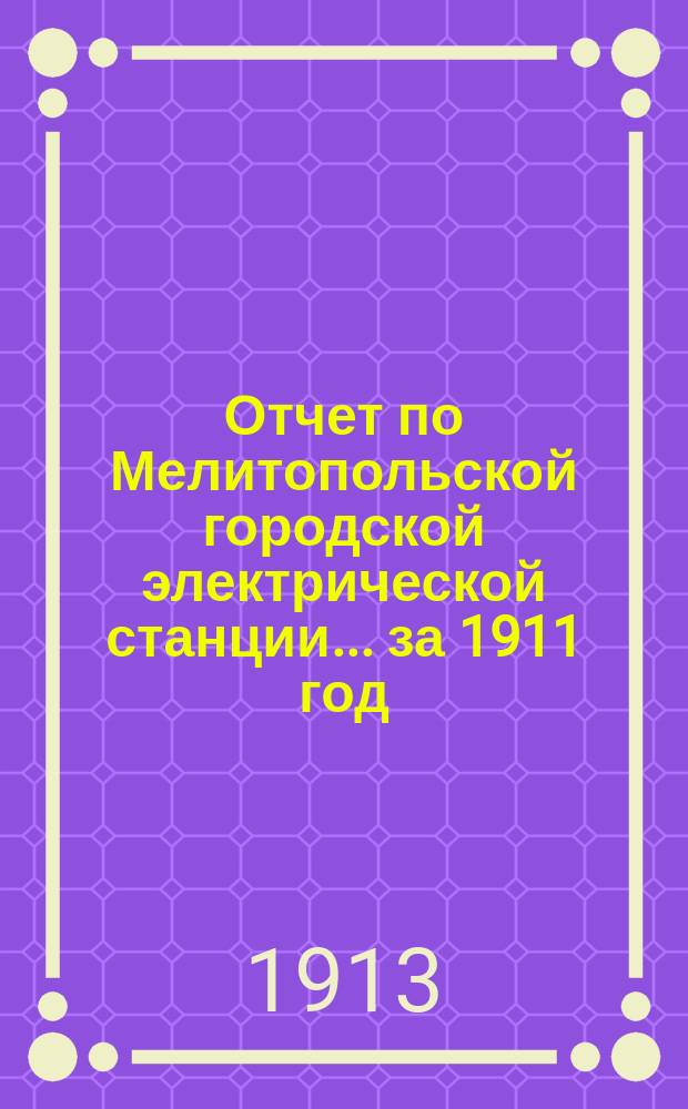 Отчет по Мелитопольской [городской] электрической станции... ... за 1911 год