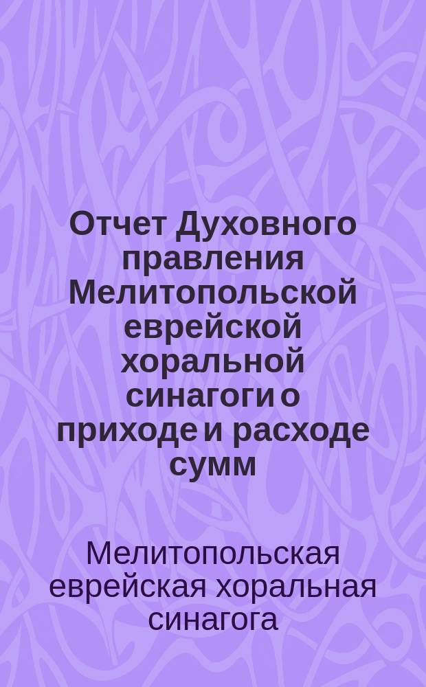 Отчет Духовного правления Мелитопольской еврейской хоральной синагоги о приходе и расходе сумм, поступивших пожертвований и проч. ...