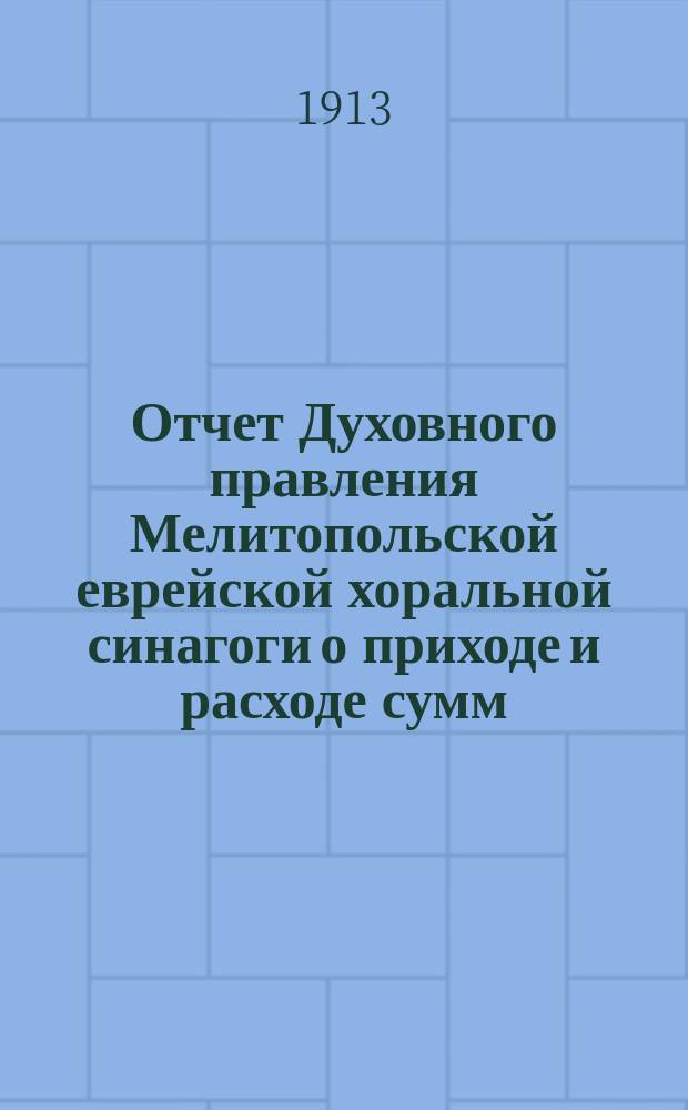Отчет Духовного правления Мелитопольской еврейской хоральной синагоги о приходе и расходе сумм, поступивших пожертвований и проч. ... ... за 1912 г.