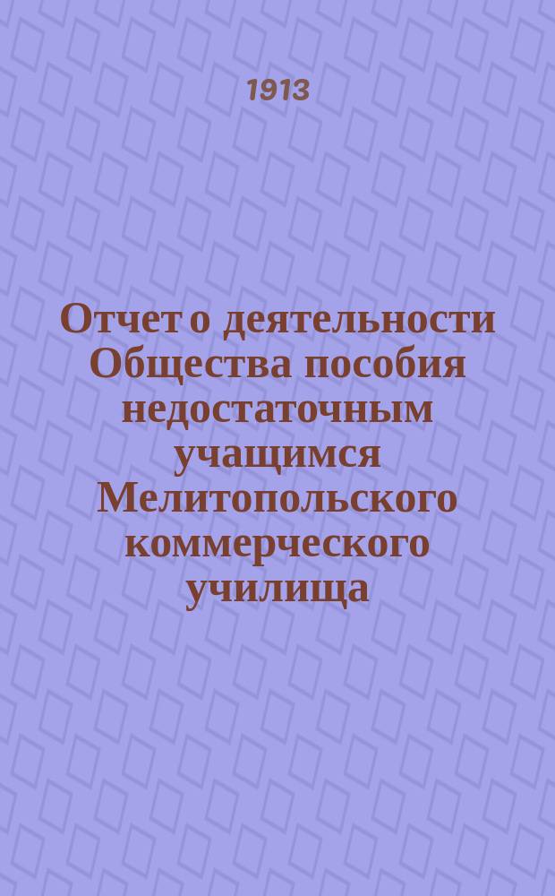 Отчет о деятельности Общества пособия недостаточным учащимся Мелитопольского коммерческого училища... ... за 1911-12 уч. год и 2-ю половину 1912 г.