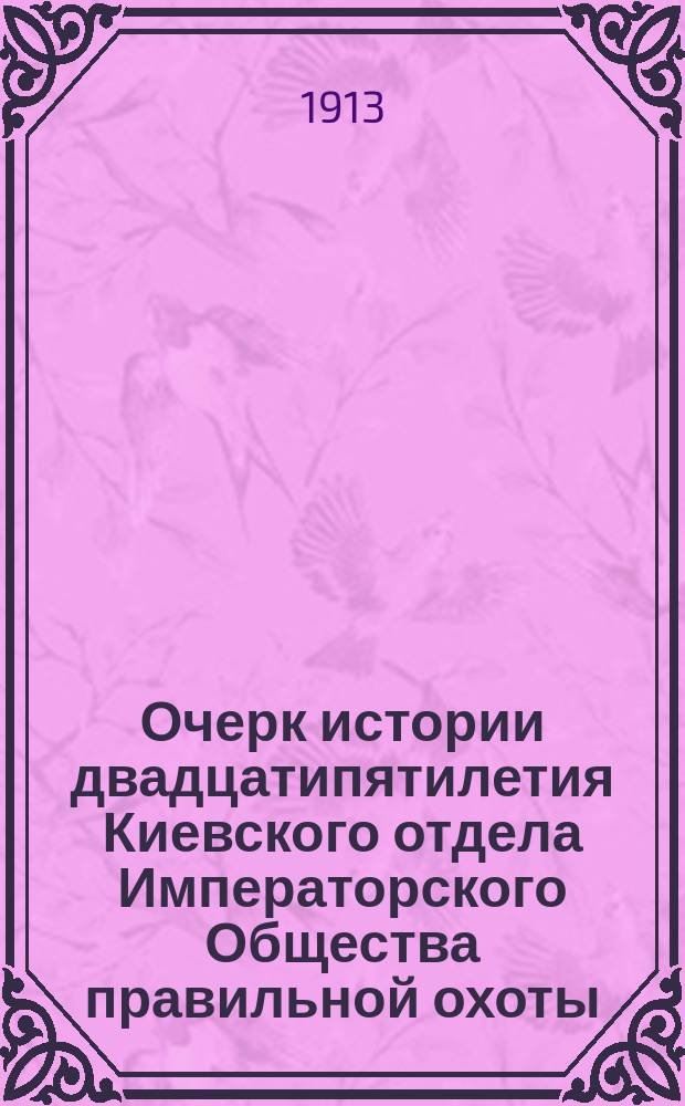 Очерк истории двадцатипятилетия Киевского отдела Императорского Общества правильной охоты