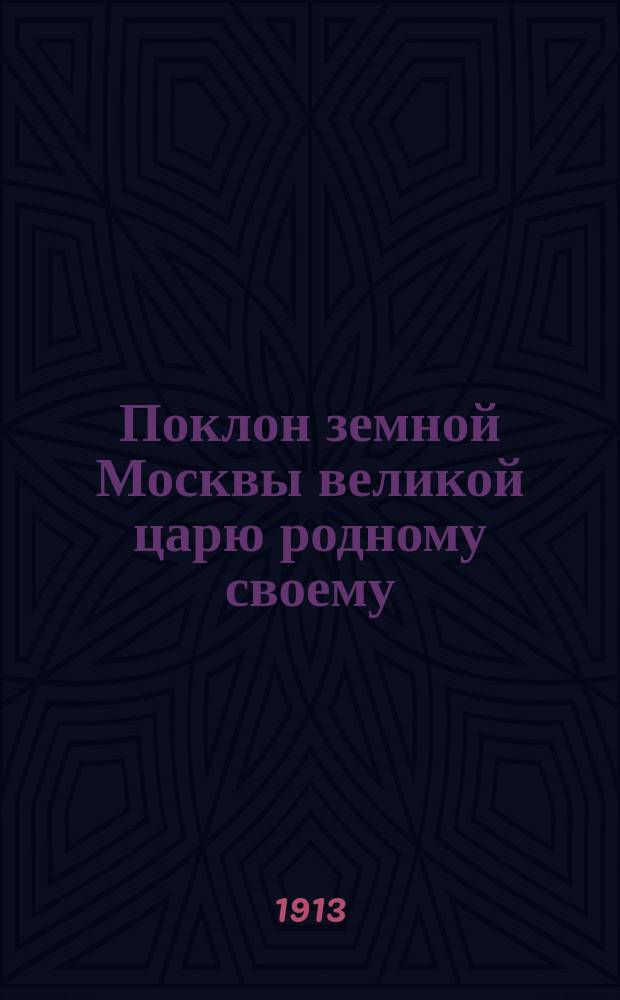 Поклон земной Москвы великой царю родному своему : В стихах : К майским торжествам в Москве 1613-1913