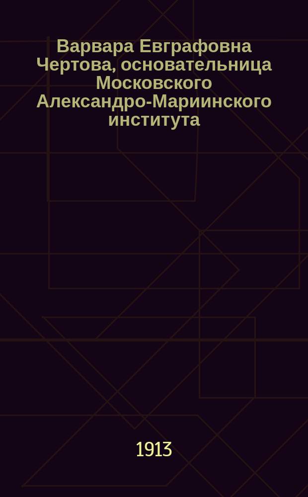 Варвара Евграфовна Чертова, основательница Московского Александро-Мариинского института : Очерк ее жизни и деятельности