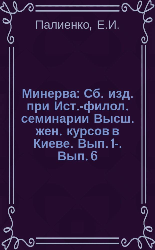 Минерва : Сб. изд. при Ист.-филол. семинарии Высш. жен. курсов в Киеве. Вып. 1-. Вып. 6 : [Городское управление во Франции при Людовике XIV по административной переписке эпохи. Торговля Москвы с Литвой, Крымом и Турцией. Франция в 1789 году