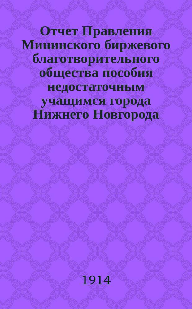 Отчет Правления Мининского биржевого благотворительного общества пособия недостаточным учащимся города Нижнего Новгорода... за 1913 год