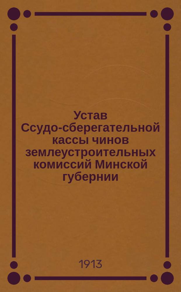 Устав Ссудо-сберегательной кассы чинов землеустроительных комиссий Минской губернии : Утв. 30 янв. 1913 г.